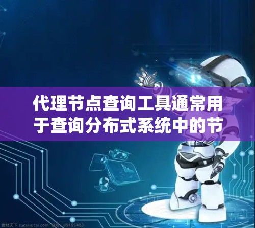 代理节点查询工具通常用于查询分布式系统中的节点（node）的状态、资源管理和数据。以下是一些常见的代理节点查询工具及其功能