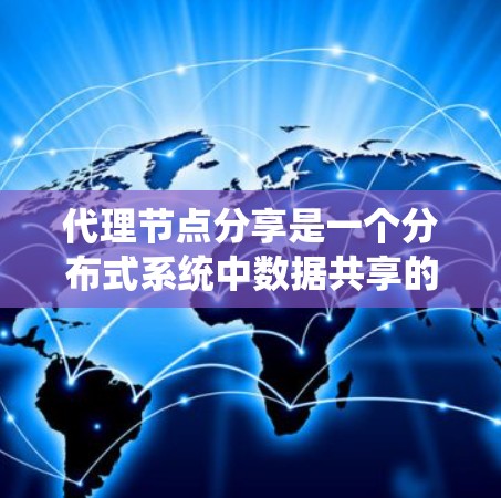 代理节点分享是一个分布式系统中数据共享的概念，具体指代理节点能够访问和修改主节点维护的存储设备，进行数据读取和写入操作。以下是详细的解释