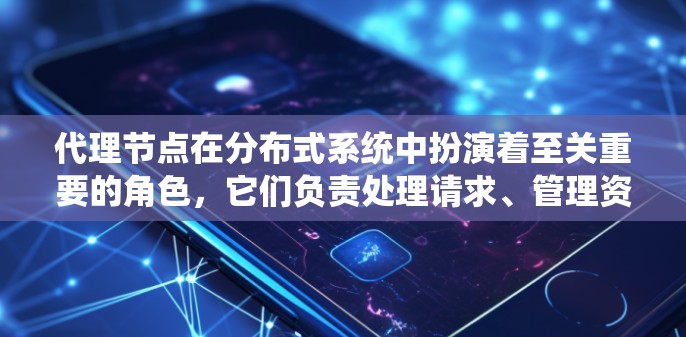 代理节点在分布式系统中扮演着至关重要的角色，它们负责处理请求、管理资源并执行任务。以下是对代理节点体验的详细分析