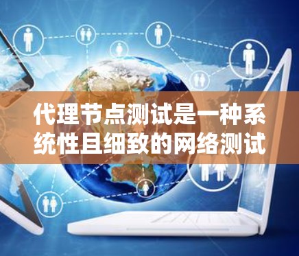代理节点测试是一种系统性且细致的网络测试方法，旨在评估代理节点设备的网络性能。以下是对代理节点测试的详细步骤和分析