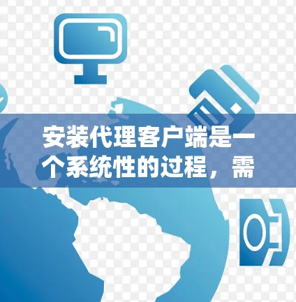 安装代理客户端是一个系统性的过程，需要逐步进行以确保成功。以下是一步步的指南，帮助你顺利安装代理客户端