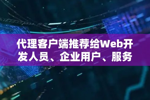 代理客户端推荐给Web开发人员、企业用户、服务器管理员和开发人员，用于远程访问服务器或端口。以下是一些常见且推荐的代理客户端和工具