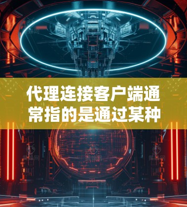 代理连接客户端通常指的是通过某种代理服务器来实现客户端和服务器之间的连接。这种连接方式在多个领域都有应用，例如软件开发、网络应用开发、远程办公等。以下是关于如何实现代理连接客户端的一些步骤说明