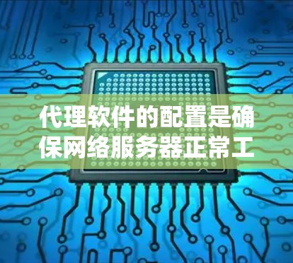 代理软件的配置是确保网络服务器正常工作的关键步骤。以下是一个系统性的代理软件网络配置指南，适用于大多数代理软件的配置