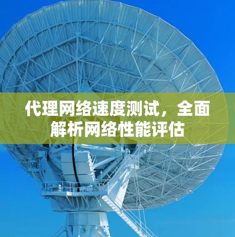 代理网络速度测试，全面解析网络性能评估