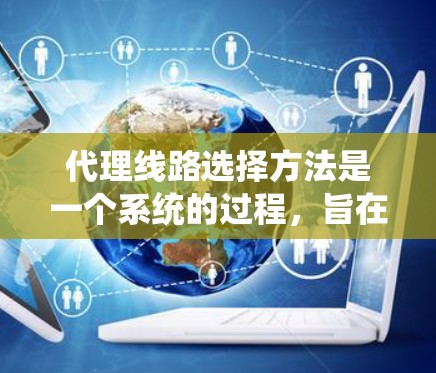 代理线路选择方法是一个系统的过程，旨在帮助客户找到最合适的网络解决方案。以下是一个详细的文章 outline，涵盖代理线路选择的关键步骤和分析