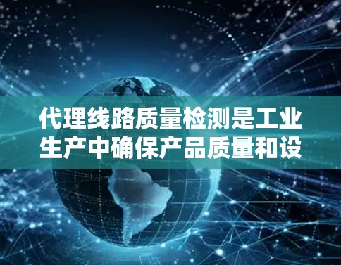 代理线路质量检测是工业生产中确保产品质量和设备稳定性的关键措施。以下是对这一概念的详细分析和总结