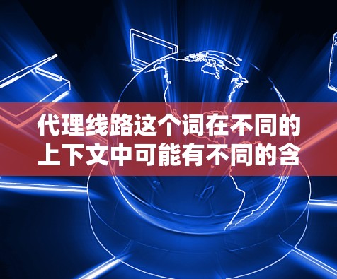 代理线路这个词在不同的上下文中可能有不同的含义，以下是一些可能的解释