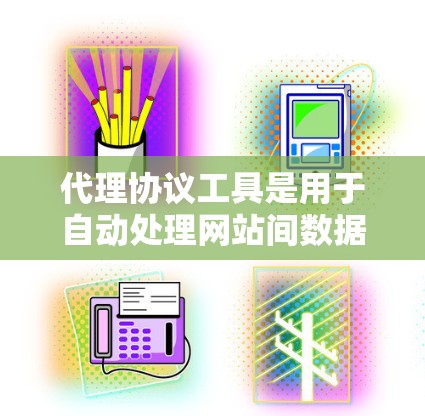 代理协议工具是用于自动处理网站间数据交换的工具，帮助用户与目标网站或用户建立联系。以下是对代理协议工具的详细总结
