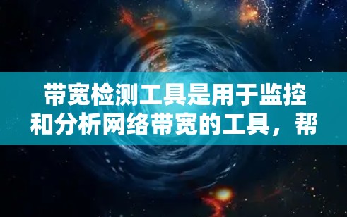 带宽检测工具是用于监控和分析网络带宽的工具，帮助管理员和运维人员了解网络的流量情况、带宽变化趋势以及潜在问题。以下是对带宽检测工具的详细总结