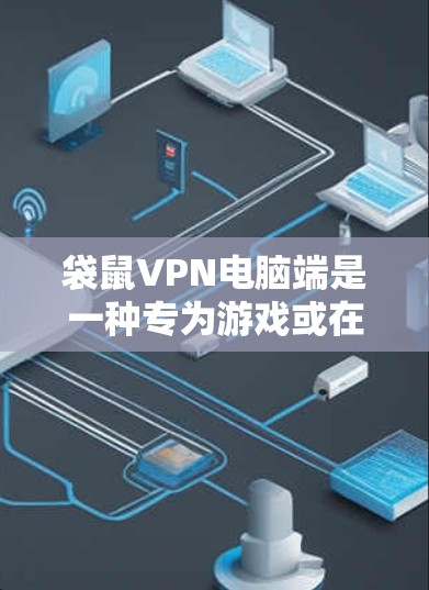 袋鼠VPN电脑端是一种专为游戏或在线使用设计的VPN设备，通过配置VPN连接和游戏服务器，帮助玩家远程控制游戏或连接到服务器进行内容传播。以下是详细的步骤说明