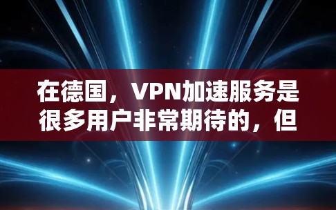 在德国，VPN加速服务是很多用户非常期待的，但并不是所有VPN服务都提供加速功能。以下是一些关于德国VPN加速的信息和建议