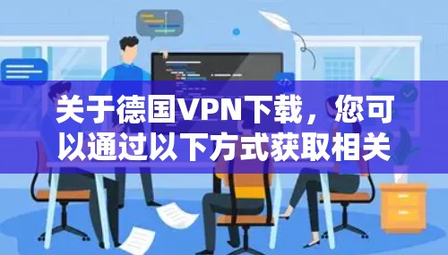 关于德国VPN下载，您可以通过以下方式获取相关信息