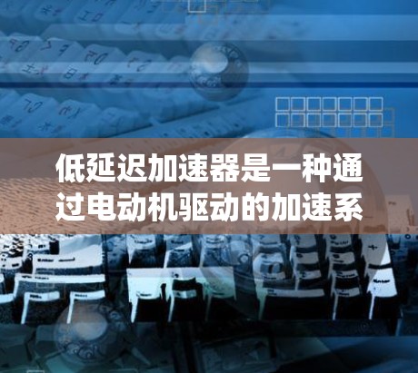 低延迟加速器是一种通过电动机驱动的加速系统，旨在提升汽车的加速性能。为了进行有效的测试，您可以按照以下步骤进行操作