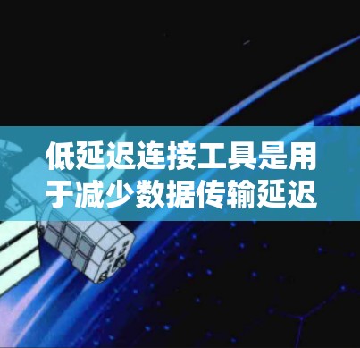 低延迟连接工具是用于减少数据传输延迟的通信工具，广泛应用于现代计算机系统。它们通过优化协议、减少缓冲区和提高网络架构效率来提升系统的响应速度和稳定性。以下是对低延迟连接工具的详细解释