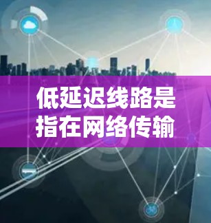 低延迟线路是指在网络传输中，数据的传输时间较短。换句话说，低延迟指的是网络传输速度较快，响应时间较短。这种特性在多个领域中都有广泛应用，以下是关于低延迟线路的一些要点