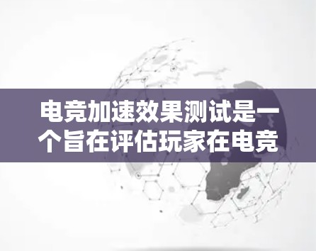电竞加速效果测试是一个旨在评估玩家在电竞比赛中使用特定技术（如降速、加速键、超车等）对比赛速度的影响的实验或测试。以下是对该主题的分步总结