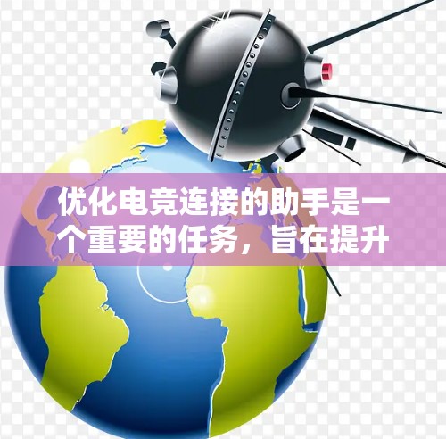 优化电竞连接的助手是一个重要的任务，旨在提升游戏体验、减少延迟、优化设备性能等。以下是一些可以考虑的步骤和方法