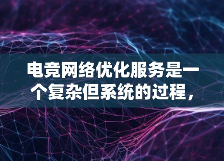 电竞网络优化服务是一个复杂但系统的过程，旨在提升比赛的流畅性和稳定性。以下是一个有条理的总结，帮助你更好地理解和掌握这一领域