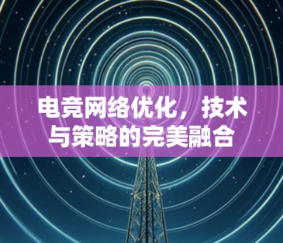 电竞网络优化，技术与策略的完美融合