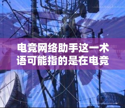 电竞网络助手这一术语可能指的是在电竞领域中，为游戏、平台或赛事提供辅助和支持的网络工具或平台。以下是一些可能相关的内容