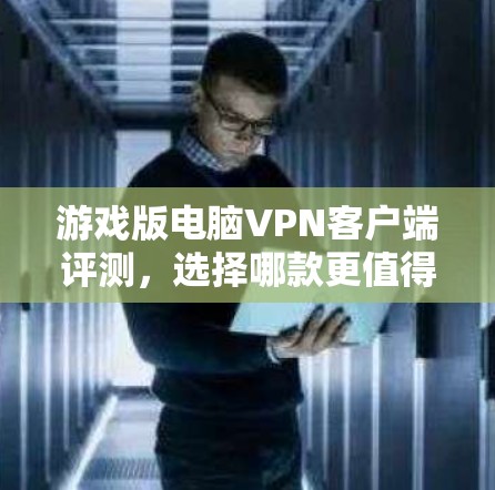 游戏版电脑VPN客户端评测，选择哪款更值得信赖？