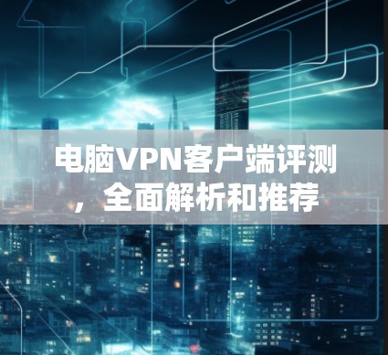 电脑VPN客户端评测，全面解析和推荐