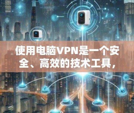 使用电脑VPN是一个安全、高效的技术工具，可以帮助你保护你的隐私和数据，同时进行内部通信。以下是一个详细的使用步骤指南
