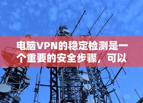电脑VPN的稳定检测是一个重要的安全步骤，可以帮助你确保你的网络连接在正常情况下不会出现不稳定或误报。以下是一些步骤和建议，帮助你有效地检测和维护你的电脑VPN的稳定性