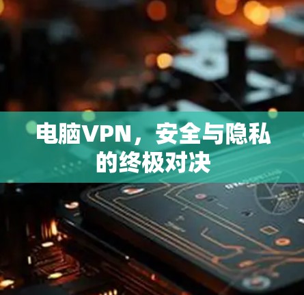 电脑VPN，安全与隐私的终极对决