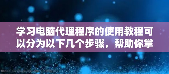 学习电脑代理程序的使用教程可以分为以下几个步骤，帮助你掌握这一功能