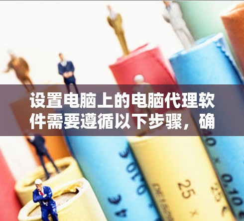 设置电脑上的电脑代理软件需要遵循以下步骤，确保所有设置正确无误，以便顺利安装并使用