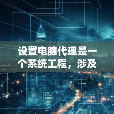 设置电脑代理是一个系统工程，涉及多个步骤和配置。以下是一步步的指南，帮助您顺利完成设置
