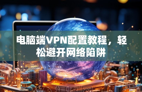 电脑端VPN配置教程，轻松避开网络陷阱