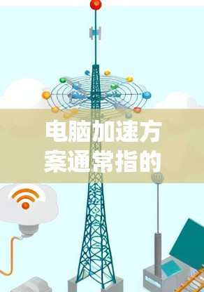 电脑加速方案通常指的是通过调整硬件、软件或系统设置来优化电脑性能、提升游戏体验或提高其他应用的运行效率。以下是一些常见的电脑加速方案介绍