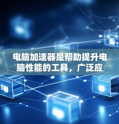 电脑加速器是帮助提升电脑性能的工具，广泛应用于游戏、视频处理、文件处理等任务。以下是使用电脑加速器的详细步骤和注意事项