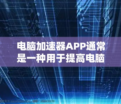电脑加速器APP通常是一种用于提高电脑性能的工具或应用。以下是一些可能的定义和功能