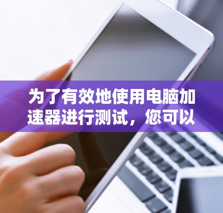 为了有效地使用电脑加速器进行测试，您可以按照以下步骤进行操作