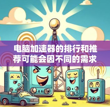 电脑加速器的排行和推荐可能会因不同的需求而有所不同，因此建议您根据自己的具体需求来选择适合的加速器。以下是一些常见的加速器和工具，可以帮助您提升电脑的性能