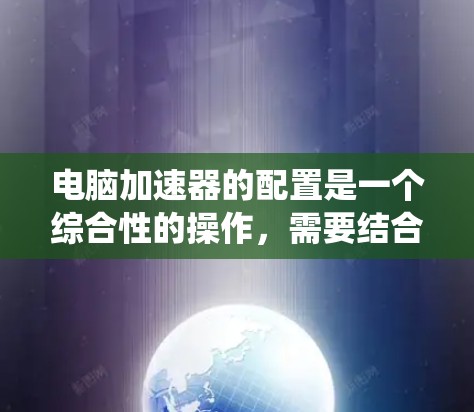 电脑加速器的配置是一个综合性的操作，需要结合多个因素来优化系统性能。以下是一个详细且结构化的加速器配置教程