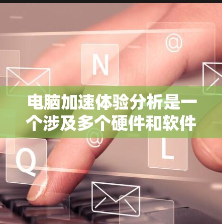 电脑加速体验分析是一个涉及多个硬件和软件因素的复杂问题。以下是对该问题的详细分析和建议