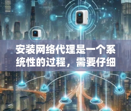 安装网络代理是一个系统性的过程，需要仔细规划和执行。以下是一个详细且结构化的指南，帮助您顺利安装和使用网络代理