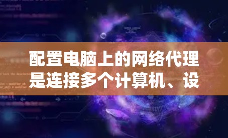 配置电脑上的网络代理是连接多个计算机、设备或服务器所需的步骤。以下是一个详细且系统化的指南，帮助您顺利完成配置