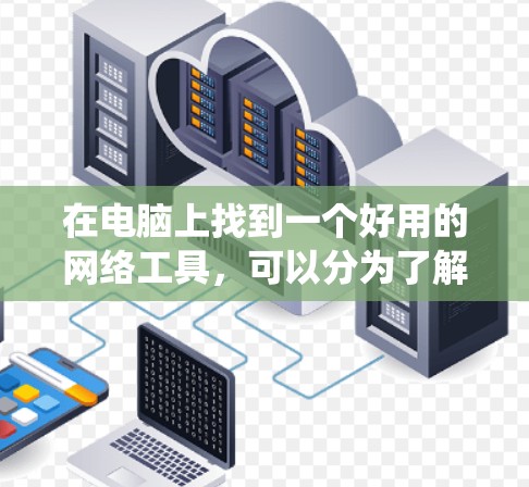 在电脑上找到一个好用的网络工具，可以分为了解和使用两大部分。以下是系统性的建议，帮助你选择和使用合适的网络工具