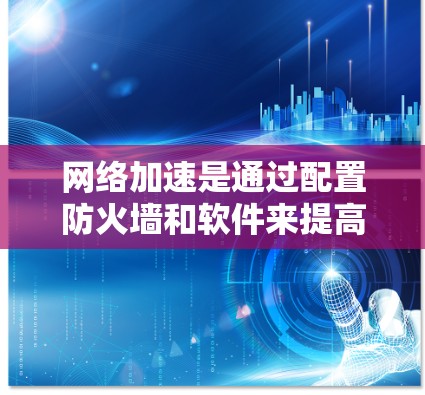 网络加速是通过配置防火墙和软件来提高网络带宽的工具。以下是详细的步骤指南，帮助您配置网络加速