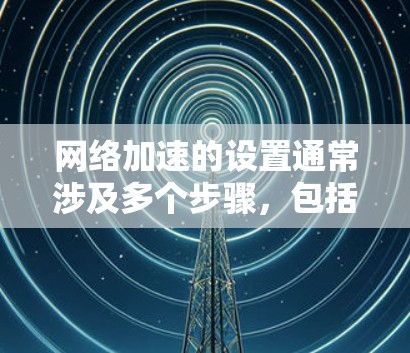 网络加速的设置通常涉及多个步骤，包括配置网络加速参数、调整防火墙、优化网络配置等。以下是一些常见步骤和常见问题的解决方法