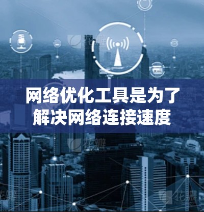 网络优化工具是为了解决网络连接速度慢、稳定性差等问题而使用的软件，主要分为几个大类，如速度优化、流量管理、稳定性优化、连接管理、数据传输优化、网络测试工具和网络分析工具。以下是对这些工具的系统性介绍