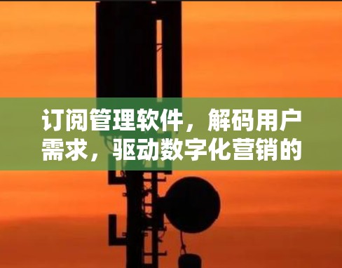 订阅管理软件，解码用户需求，驱动数字化营销的成功！