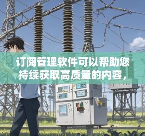 订阅管理软件可以帮助您持续获取高质量的内容，无论您需要的是免费订阅还是付费订阅。以下是一些推荐的订阅平台及其下载链接，帮助您轻松管理您的订阅