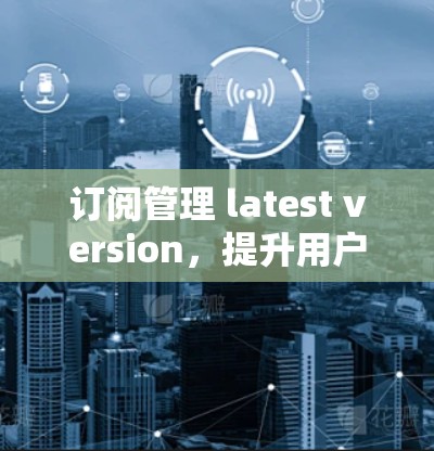 订阅管理 latest version，提升用户价值的首选之道